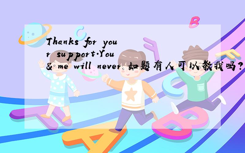 Thanks for your support.You & me will never 如题有人可以教我吗?