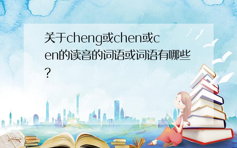 关于cheng或chen或cen的读音的词语或词语有哪些?
