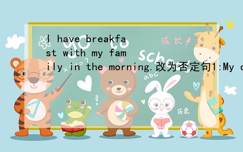 I have breakfast with my family in the morning.改为否定句1:My driver collects me from school (twice a week.)对括号部分提问2:She writes (computer games.)对括号部分提问3:Wendy gets up (at six) in the morning.对括号部分提问4:I