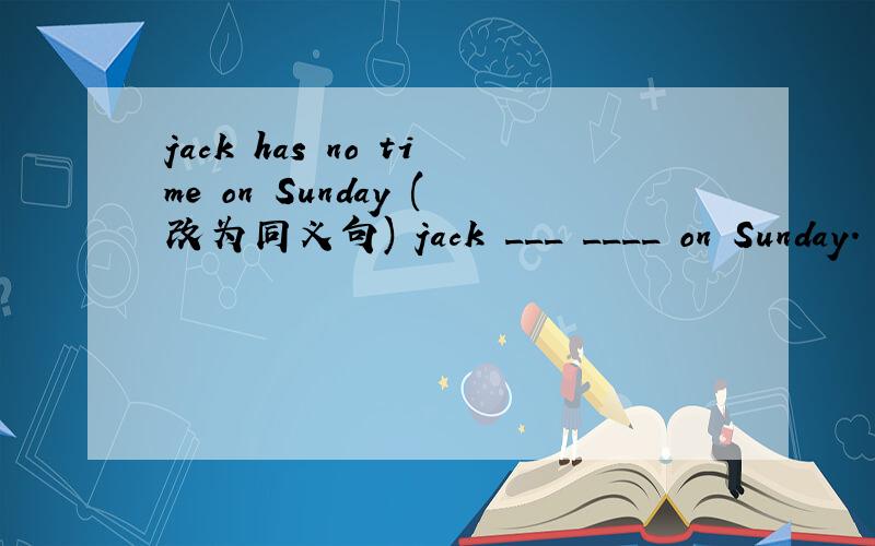 jack has no time on Sunday (改为同义句) jack ___ ____ on Sunday.