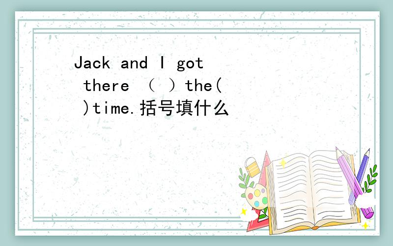Jack and I got there （ ）the( )time.括号填什么