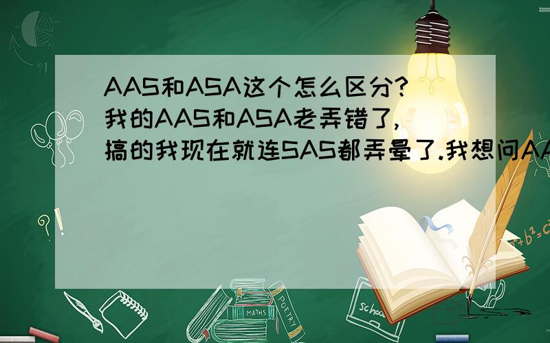 AAS和ASA这个怎么区分?我的AAS和ASA老弄错了,搞的我现在就连SAS都弄晕了.我想问AAS和ASA怎么区分呢?其中一角的对边呢?