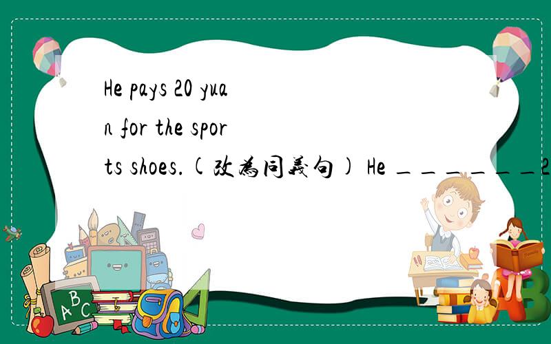 He pays 20 yuan for the sports shoes.(改为同义句) He ______20 yuan____the sports shoes.The sports shoes____ _____20 yuan.