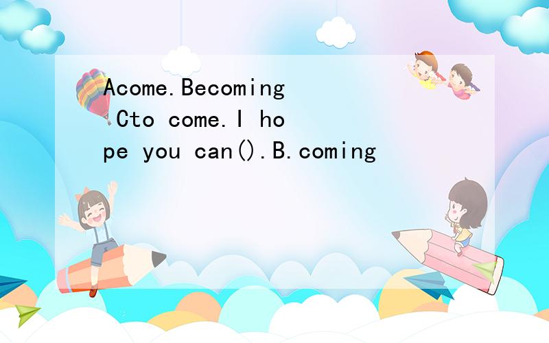 Acome.Becoming Cto come.I hope you can().B.coming