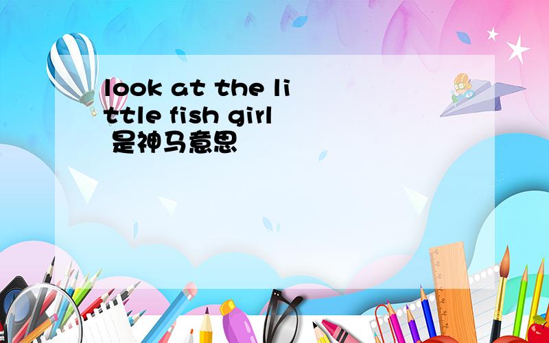 look at the little fish girl 是神马意思
