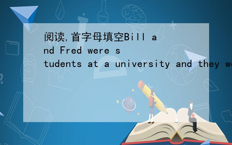 阅读,首字母填空Bill and Fred were students at a university and they were friends.They didn't have much mony ,so when it was time f_____ their holidays,Bill said,