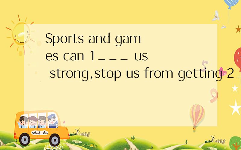 Sports and games can 1___ us strong,stop us from getting 2____ fat and keep us 3___ and happy.1 A.take B.find C.do D.keep2 A.much B.too C.a lot D.pretty3 A.health B.healthy C.unhealthy D.unhealth