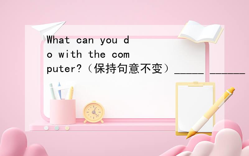 What can you do with the computer?（保持句意不变）_____ ______ the computer ______?