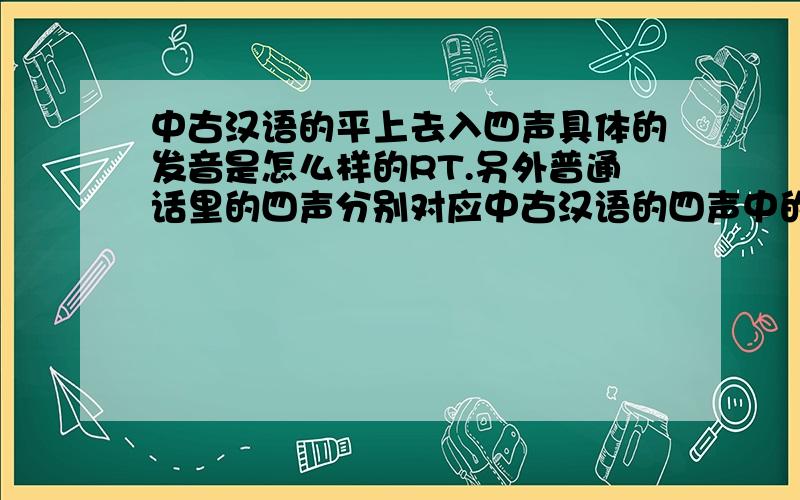 中古汉语的平上去入四声具体的发音是怎么样的RT.另外普通话里的四声分别对应中古汉语的四声中的哪些