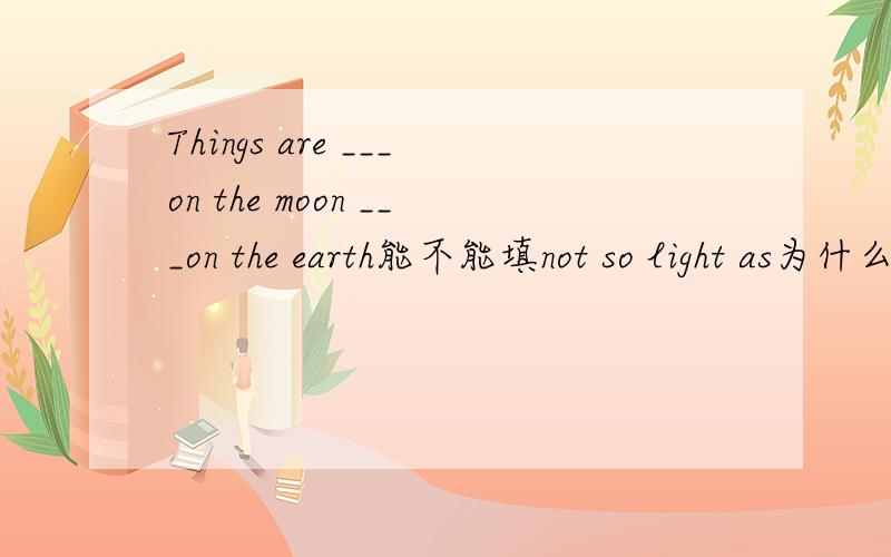Things are ___on the moon ___on the earth能不能填not so light as为什么?