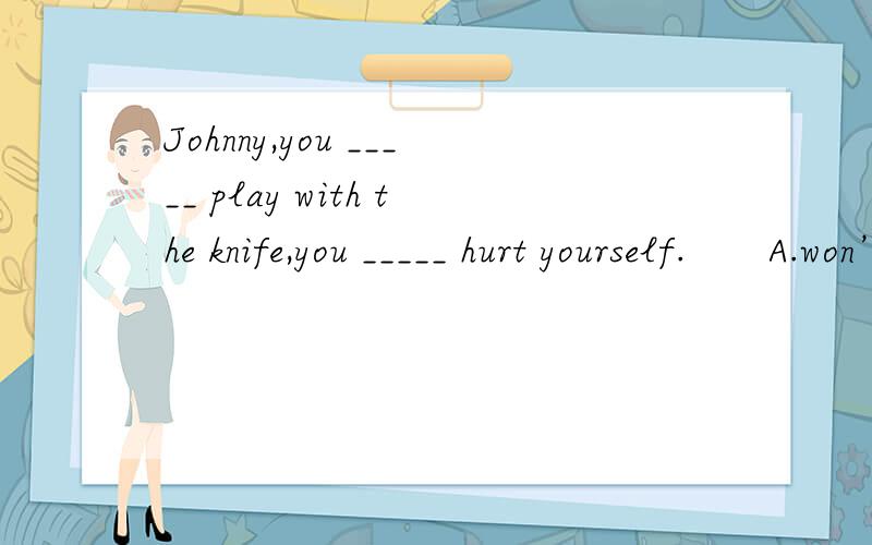 Johnny,you _____ play with the knife,you _____ hurt yourself.　　A.won’t; can’t 　　B.mustn’