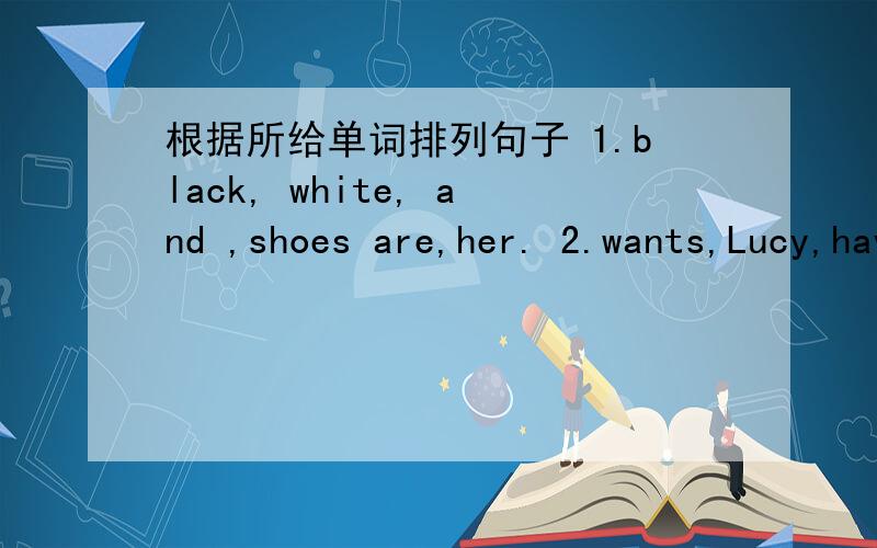 根据所给单词排列句子 1.black, white, and ,shoes are,her. 2.wants,Lucy,have,to,broccoli,some.