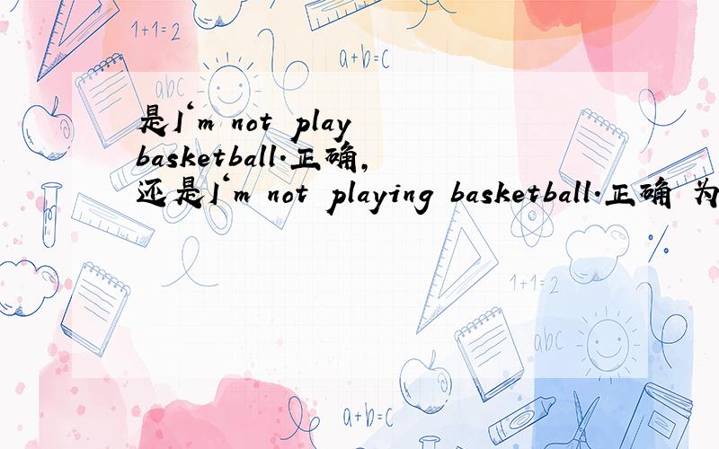 是I‘m not play basketball.正确,还是I‘m not playing basketball.正确 为什么?