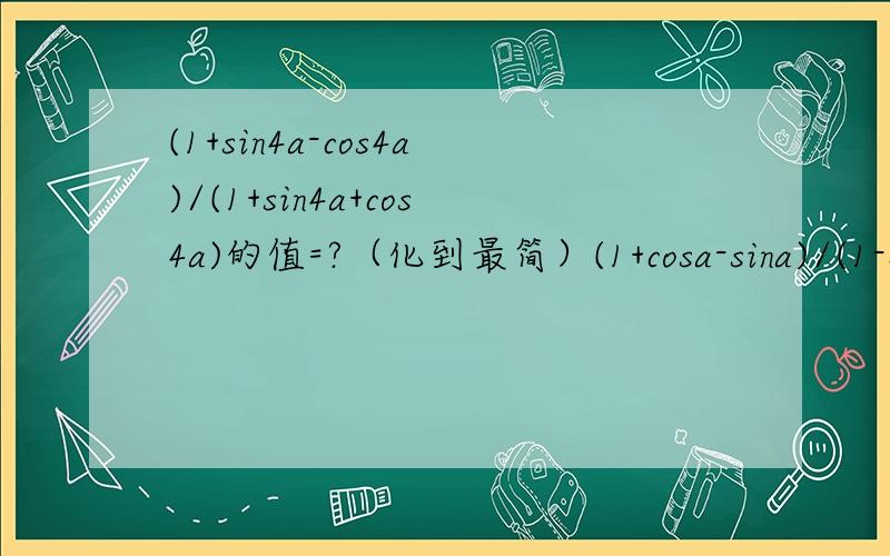 (1+sin4a-cos4a)/(1+sin4a+cos4a)的值=?（化到最简）(1+cosa-sina)/(1-cosa-sina) + (1-cosa-sina)/(1+cosa-sina)