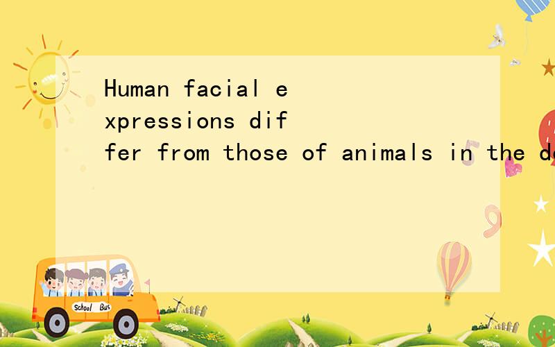 Human facial expressions differ from those of animals in the degree to which they can be controlled翻译,我要正确的!这个定语从句