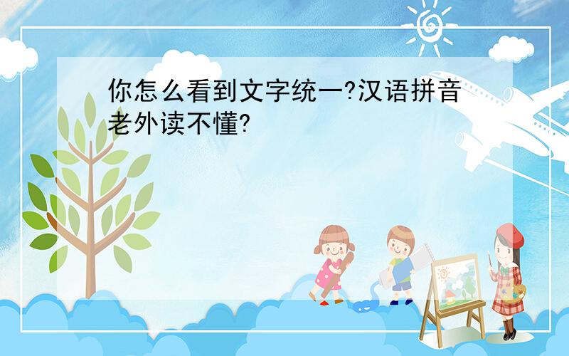 你怎么看到文字统一?汉语拼音老外读不懂?