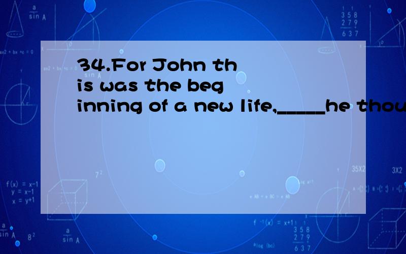 34.For John this was the beginning of a new life,_____he thought he would never see,A.what B.that C.one D.it