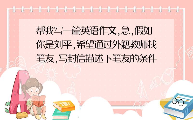 帮我写一篇英语作文,急,假如你是刘平,希望通过外籍教师找笔友,写封信描述下笔友的条件
