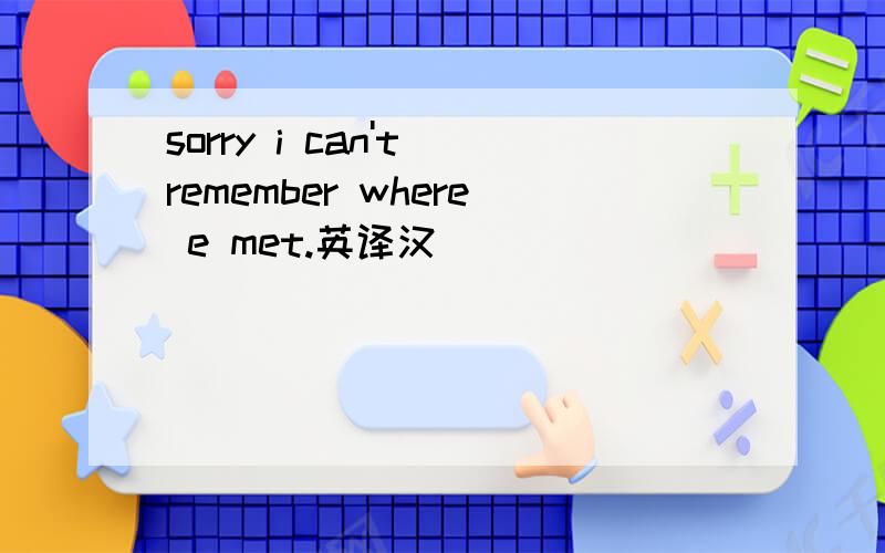 sorry i can't remember where e met.英译汉