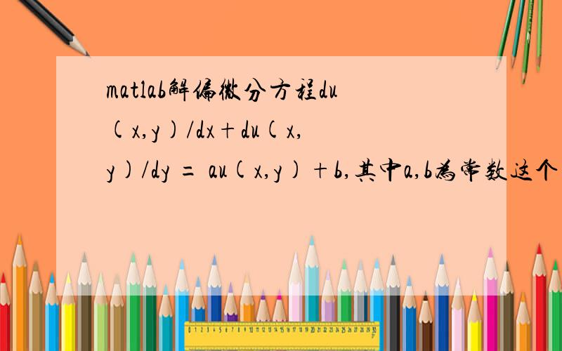 matlab解偏微分方程du(x,y)/dx+du(x,y)/dy = au(x,y)+b,其中a,b为常数这个式子怎么用matlab求?能人工解也可以