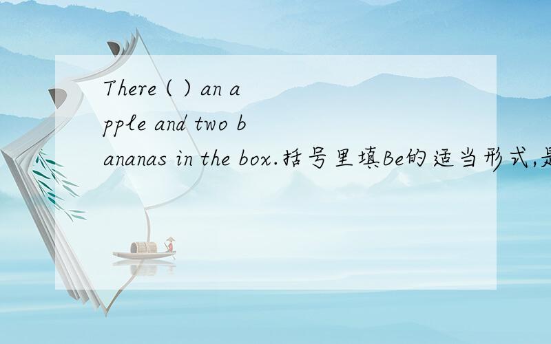 There ( ) an apple and two bananas in the box.括号里填Be的适当形式,是is 还是are?