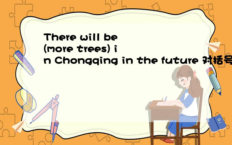 There will be (more trees) in Chongqing in the future 对括号内的部分提问（ ）（ ）be in Chingqing in the future?