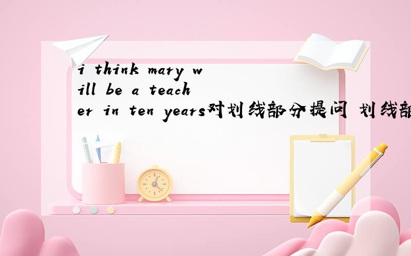 i think mary will be a teacher in ten years对划线部分提问 划线部分：a teacher