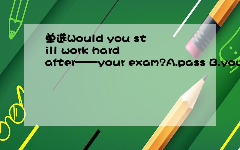 单选Would you still work hard after——your exam?A.pass B.your pass C.you to pass D.passing为什么
