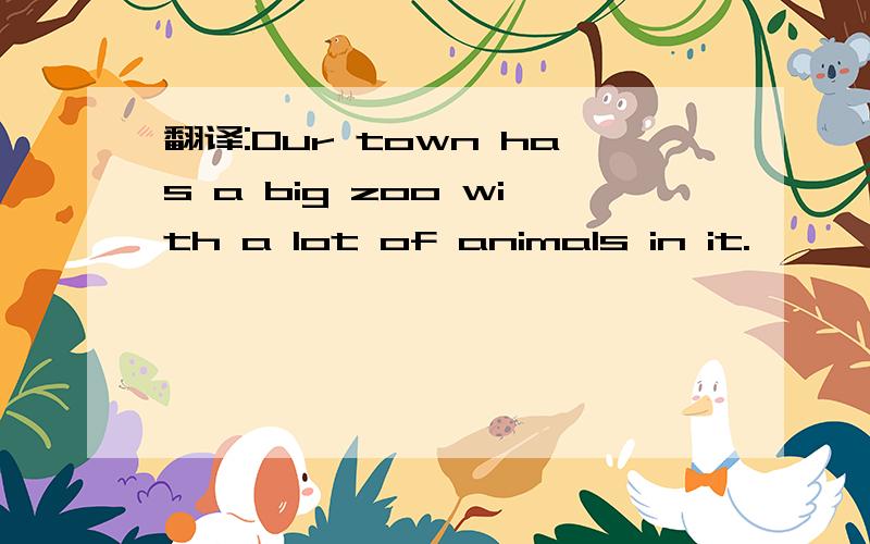 翻译:Our town has a big zoo with a lot of animals in it.