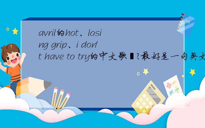 avril的hot、losing grip、i don't have to try的中文歌詞?最好是一句英文一句中文的那種