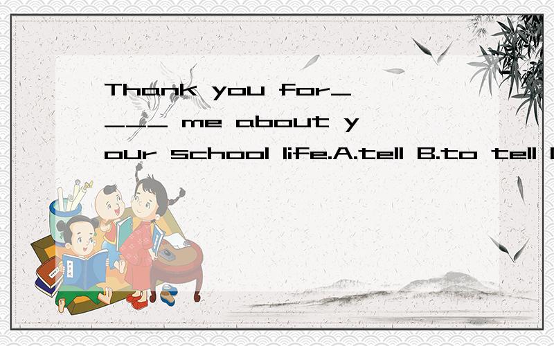 Thank you for____ me about your school life.A.tell B.to tell C.telling D.to telling