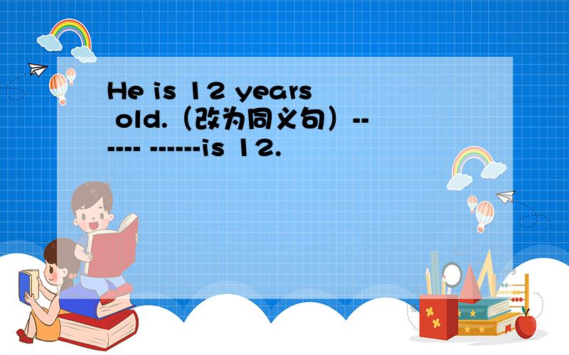 He is 12 years old.（改为同义句）------ ------is 12.