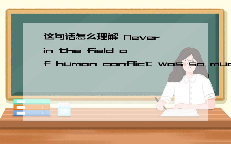 这句话怎么理解 Never in the field of human conflict was so much oewd by so many t so few汉语意思是:在人类战争史上,从来没有一次象这样,以如此少的兵力取得如此大的成功.关键是这个句子结构怎么理解?尤