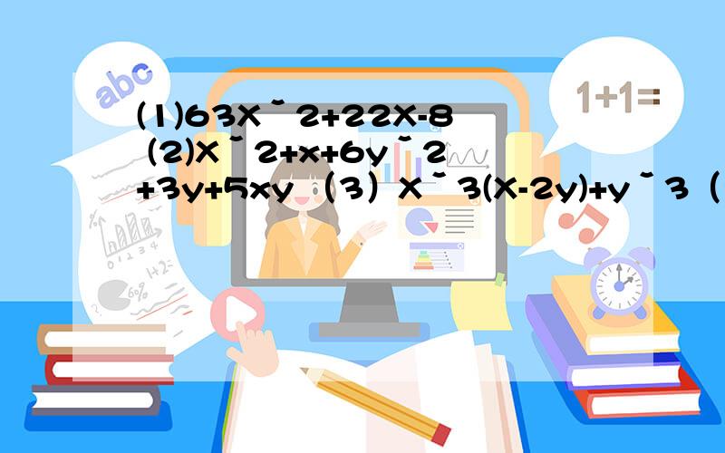 (1)63Xˇ2+22X-8 (2)Xˇ2+x+6yˇ2+3y+5xy （3）Xˇ3(X-2y)+yˇ3（2x-y）因式分解