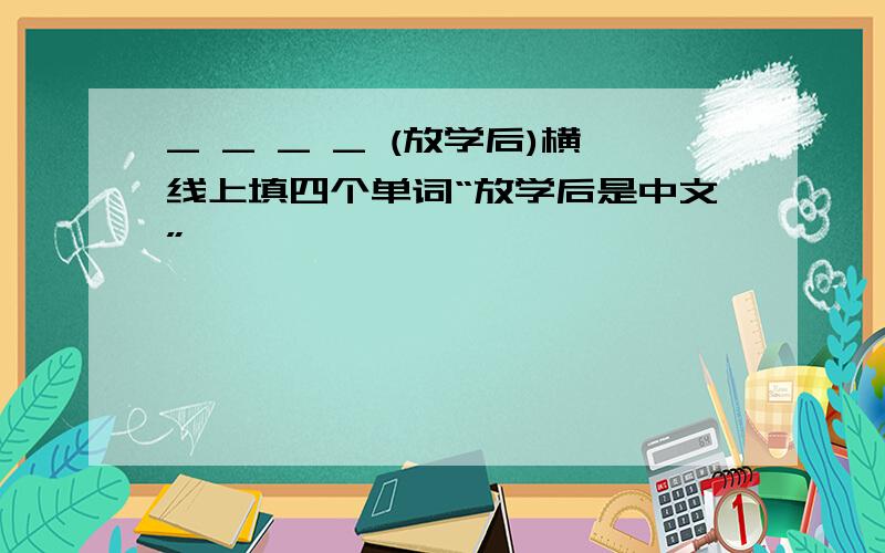_ _ _ _ (放学后)横线上填四个单词“放学后是中文”