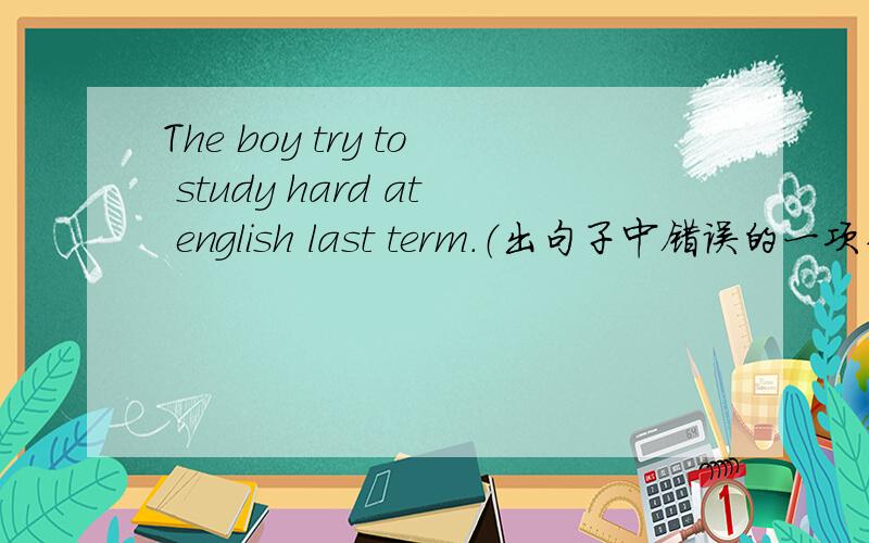 The boy try to study hard at english last term.（出句子中错误的一项并改正）