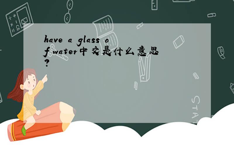 have a glass of water中文是什么意思?