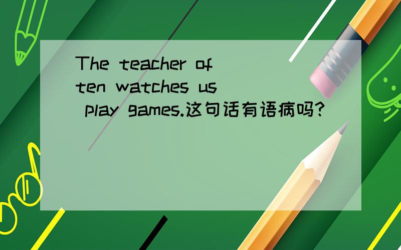 The teacher often watches us play games.这句话有语病吗?