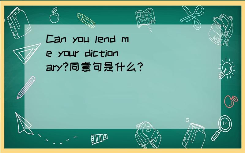 Can you lend me your dictionary?同意句是什么?
