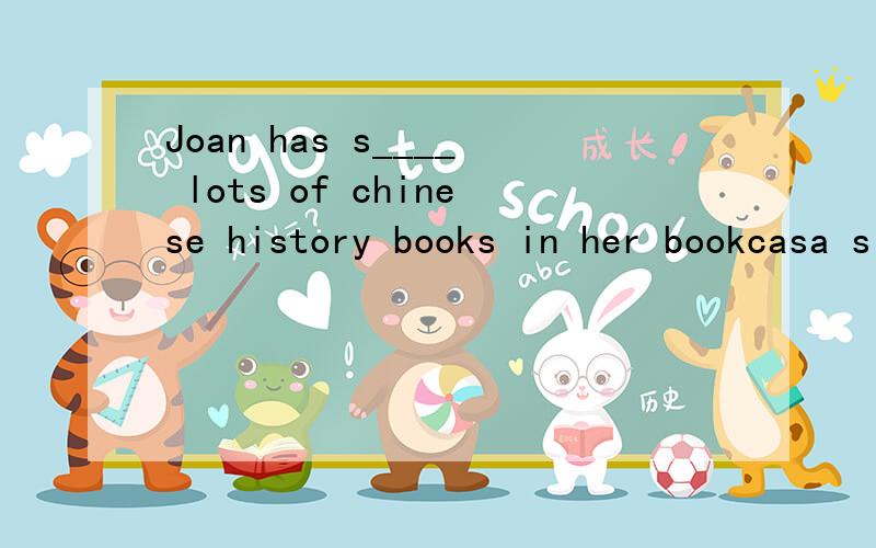Joan has s____ lots of chinese history books in her bookcasa since she came to china years ago