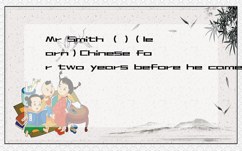 Mr Smith （）（learn）Chinese for two years before he came to China 动词填空.