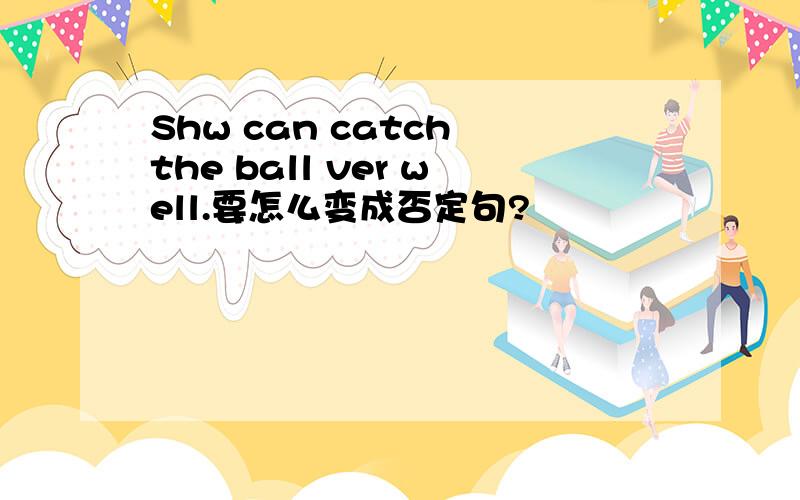 Shw can catch the ball ver well.要怎么变成否定句?