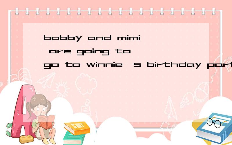 bobby and mimi are going to go to winnie's birthday party.but before they go ,they can't find thebirthday presents for winni.read the picture carefully and write the dialogues.1.必须用到be动词的过去式；2.对话不得少于4个来回.