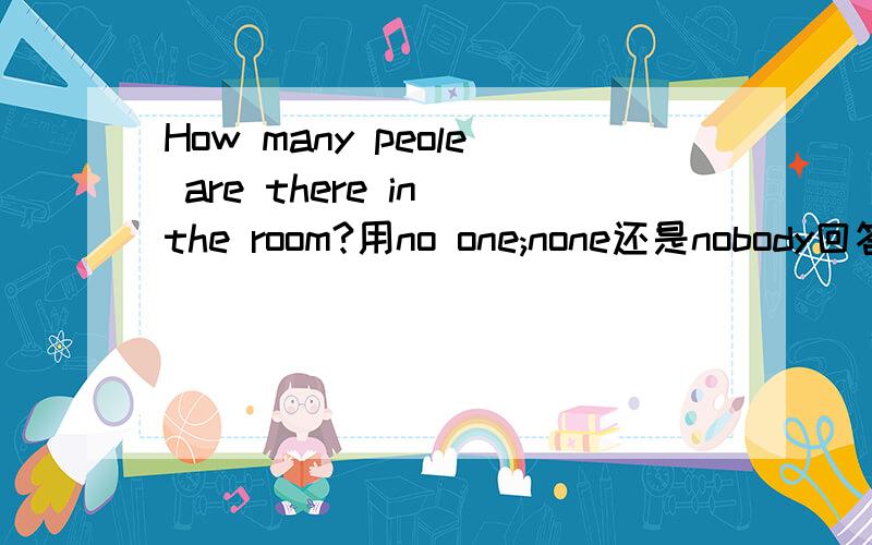 How many peole are there in the room?用no one;none还是nobody回答