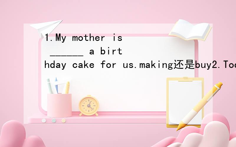 1.My mother is ______ a birthday cake for us.making还是buy2.Today is the ______ of October.later、tonight、ninth还是day