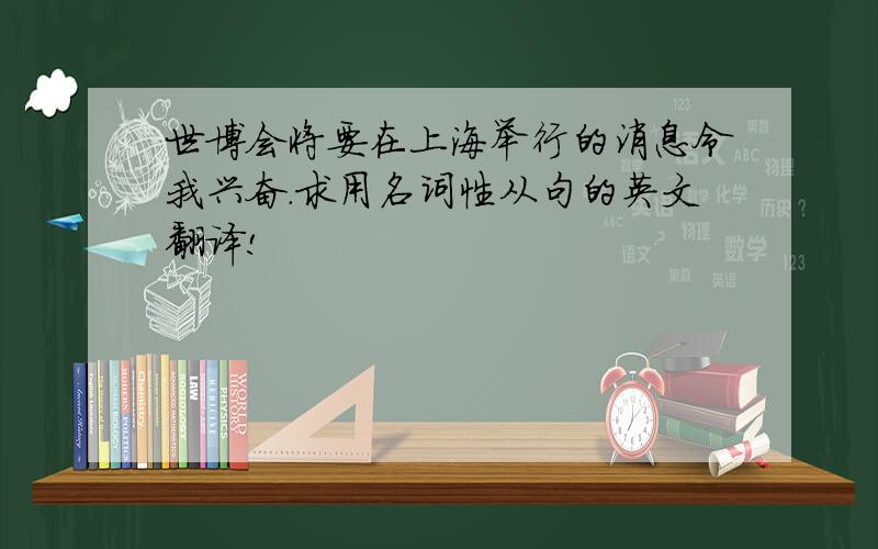 世博会将要在上海举行的消息令我兴奋.求用名词性从句的英文翻译!