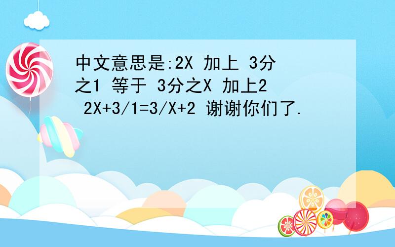 中文意思是:2X 加上 3分之1 等于 3分之X 加上2 2X+3/1=3/X+2 谢谢你们了.