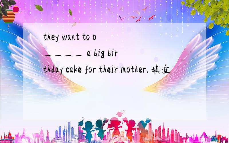 they want to o____ a big birthday cake for their mother.填空