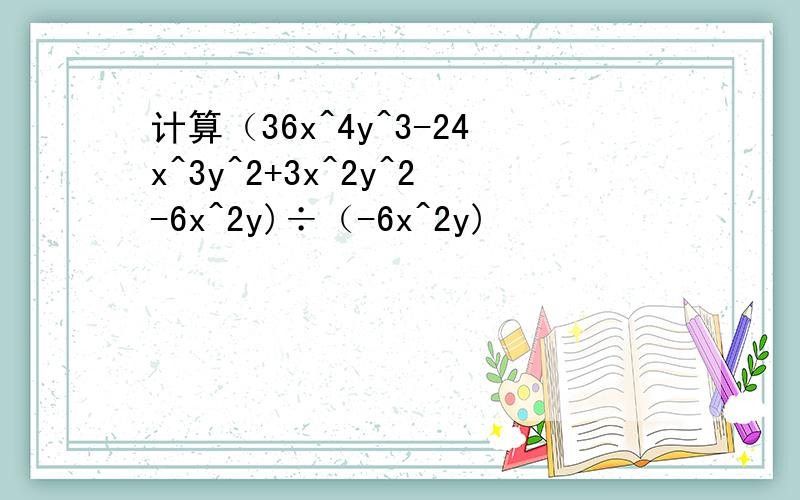 计算（36x^4y^3-24x^3y^2+3x^2y^2-6x^2y)÷（-6x^2y)