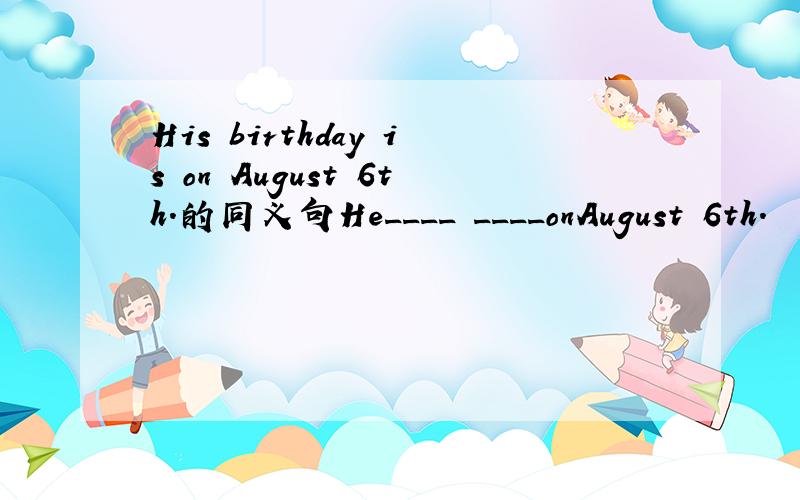 His birthday is on August 6th.的同义句He____ ____onAugust 6th.